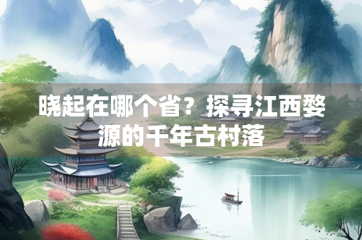 晓起在哪个省？探寻江西婺源的千年古村落