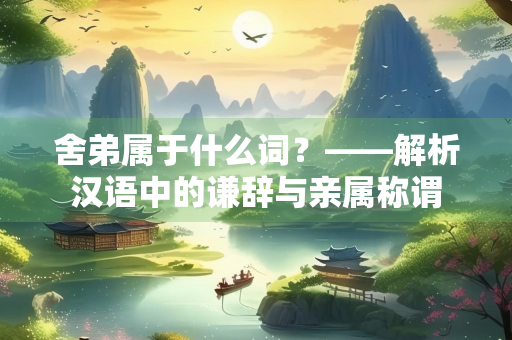 舍弟属于什么词？——解析汉语中的谦辞与亲属称谓