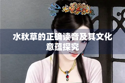 水秋草的正确读音及其文化意蕴探究