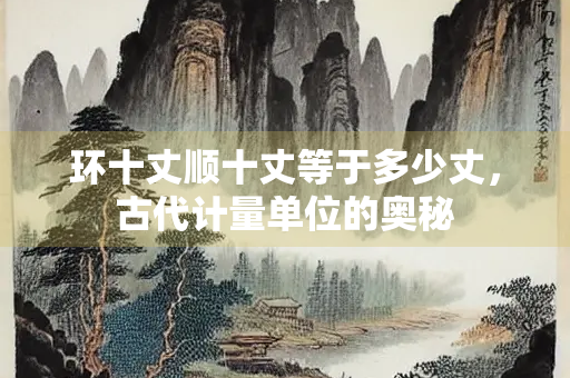环十丈顺十丈等于多少丈，古代计量单位的奥秘