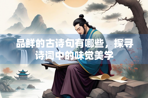品鲜的古诗句有哪些，探寻诗词中的味觉美学