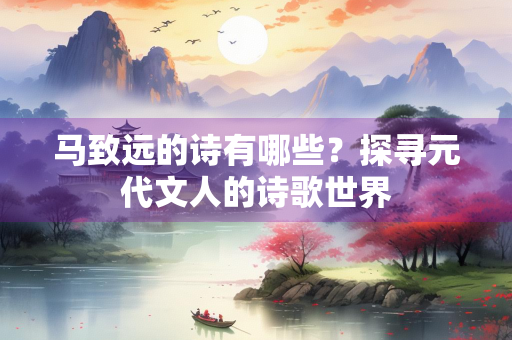 马致远的诗有哪些？探寻元代文人的诗歌世界