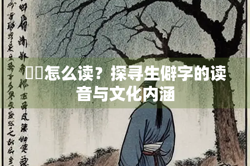 歊歊怎么读？探寻生僻字的读音与文化内涵