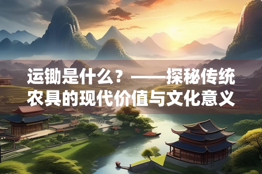 运锄是什么？——探秘传统农具的现代价值与文化意义