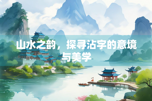 山水之韵，探寻沾字的意境与美学
