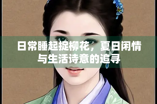 日常睡起捉柳花，夏日闲情与生活诗意的追寻