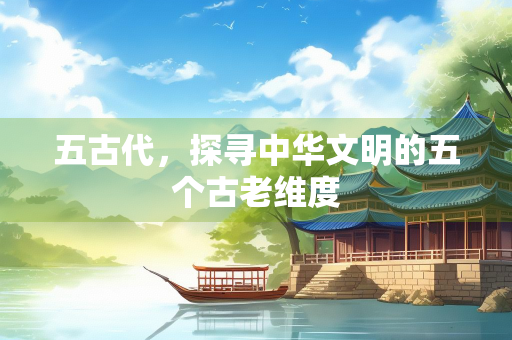 五古代，探寻中华文明的五个古老维度