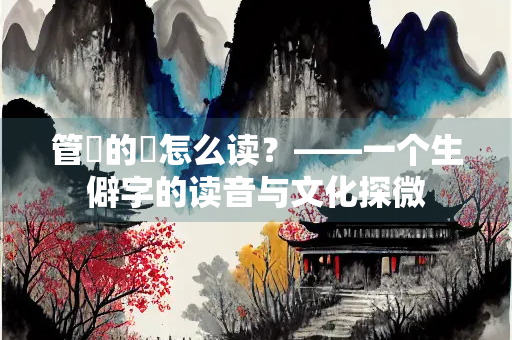 管倅的倅怎么读？——一个生僻字的读音与文化探微