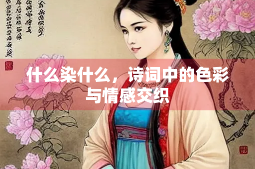 什么染什么，诗词中的色彩与情感交织