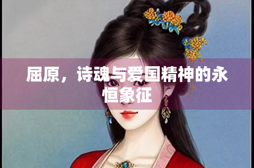 屈原，诗魂与爱国精神的永恒象征