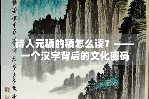 诗人元稹的稹怎么读？——一个汉字背后的文化密码