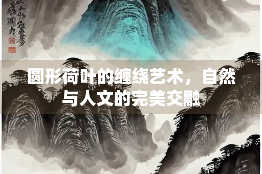 圆形荷叶的缠绕艺术，自然与人文的完美交融