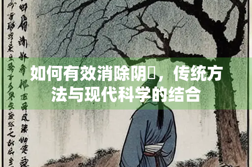 如何有效消除阴飋，传统方法与现代科学的结合