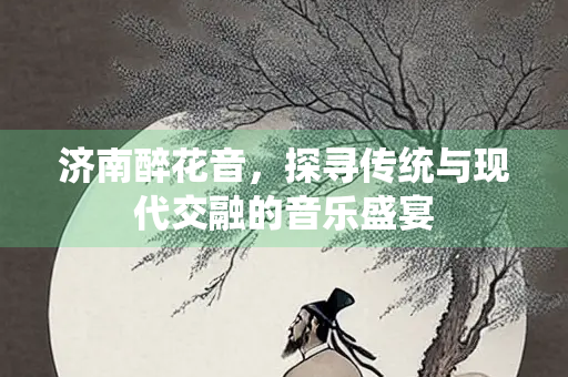 济南醉花音，探寻传统与现代交融的音乐盛宴
