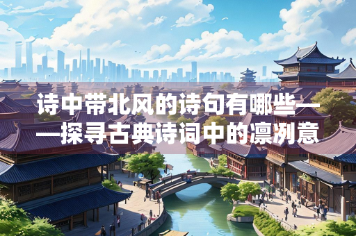 诗中带北风的诗句有哪些——探寻古典诗词中的凛冽意象
