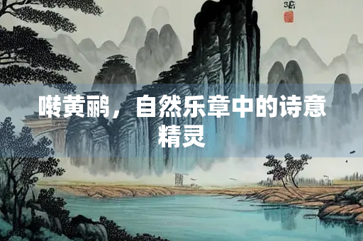 啭黄鹂，自然乐章中的诗意精灵