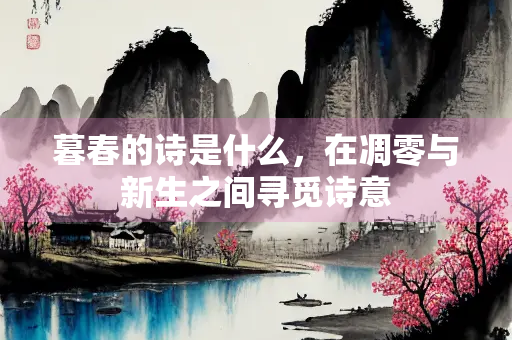 暮春的诗是什么，在凋零与新生之间寻觅诗意