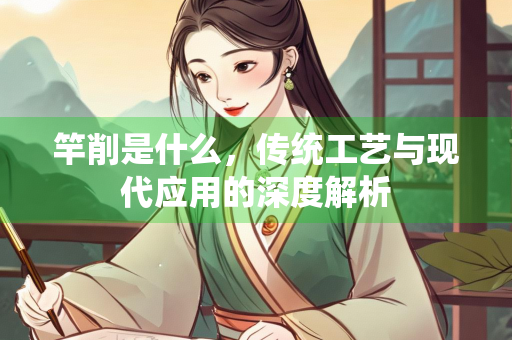 竿削是什么，传统工艺与现代应用的深度解析