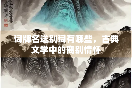词牌名送别词有哪些，古典文学中的离别情怀