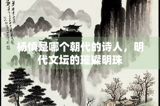 杨慎是哪个朝代的诗人，明代文坛的璀璨明珠