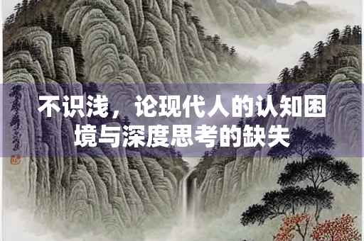 不识浅，论现代人的认知困境与深度思考的缺失