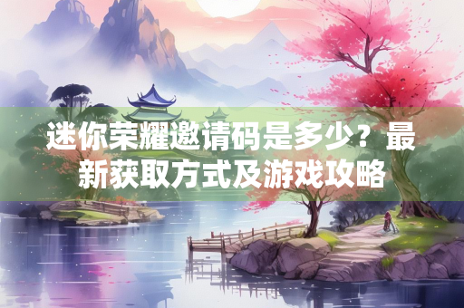 迷你荣耀邀请码是多少？最新获取方式及游戏攻略