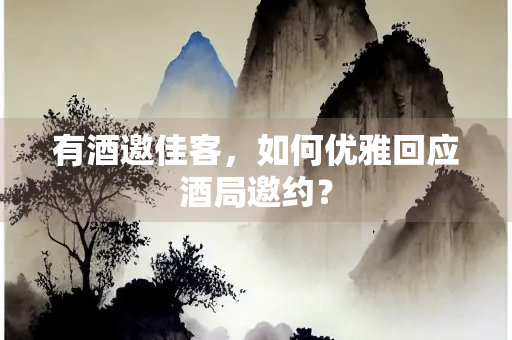 有酒邀佳客，如何优雅回应酒局邀约？