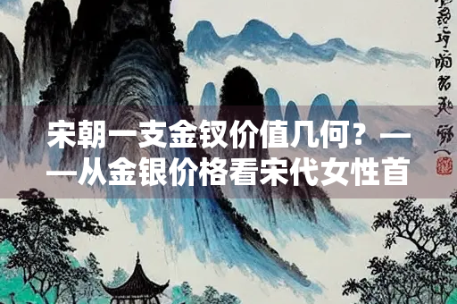 宋朝一支金钗价值几何？——从金银价格看宋代女性首饰消费