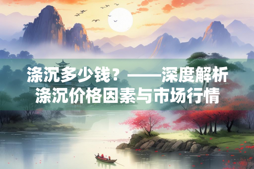 涤沉多少钱？——深度解析涤沉价格因素与市场行情