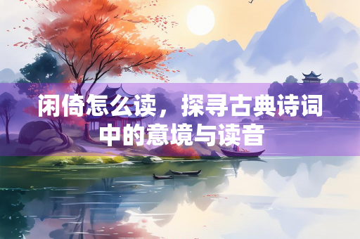 闲倚怎么读，探寻古典诗词中的意境与读音