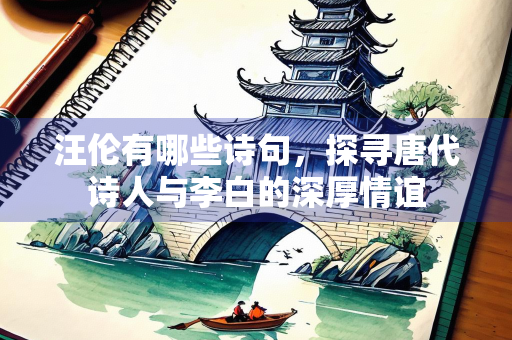 汪伦有哪些诗句，探寻唐代诗人与李白的深厚情谊