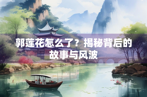 郭莲花怎么了？揭秘背后的故事与风波