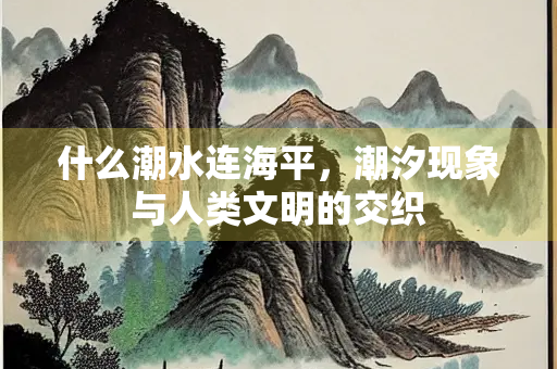什么潮水连海平，潮汐现象与人类文明的交织