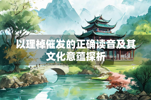 以理棹催发的正确读音及其文化意蕴探析
