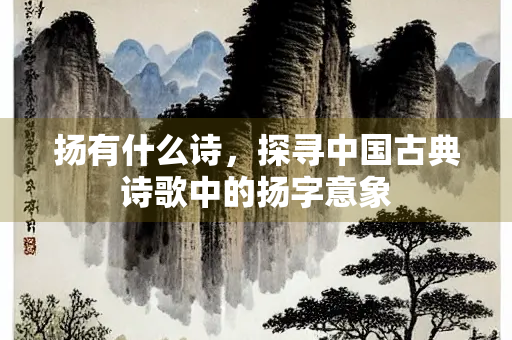 扬有什么诗，探寻中国古典诗歌中的扬字意象