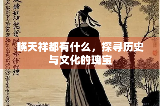 晓天祥都有什么，探寻历史与文化的瑰宝