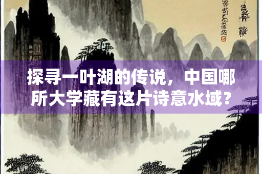探寻一叶湖的传说，中国哪所大学藏有这片诗意水域？