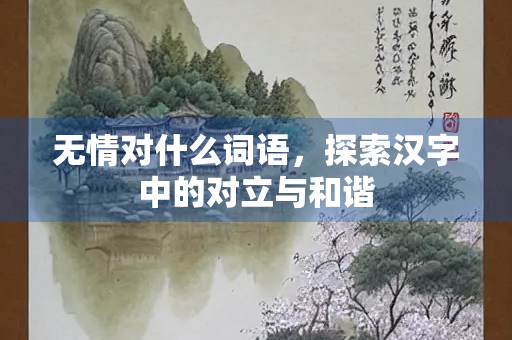 无情对什么词语，探索汉字中的对立与和谐