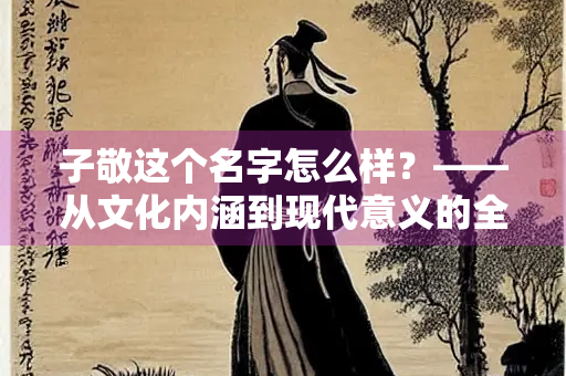 子敬这个名字怎么样？——从文化内涵到现代意义的全面解析
