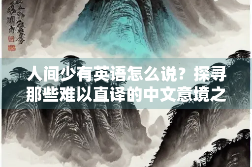 人间少有英语怎么说？探寻那些难以直译的中文意境之美