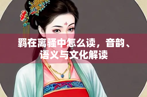 羁在离骚中怎么读，音韵、语义与文化解读