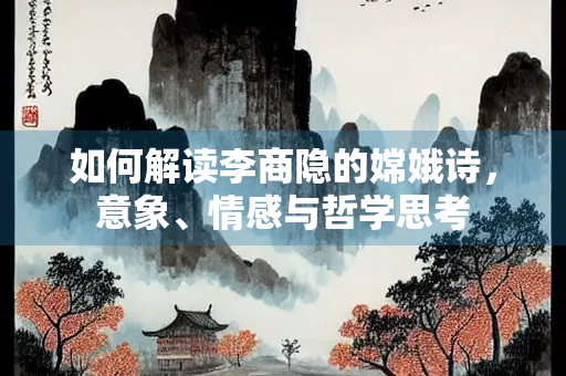 如何解读李商隐的嫦娥诗，意象、情感与哲学思考