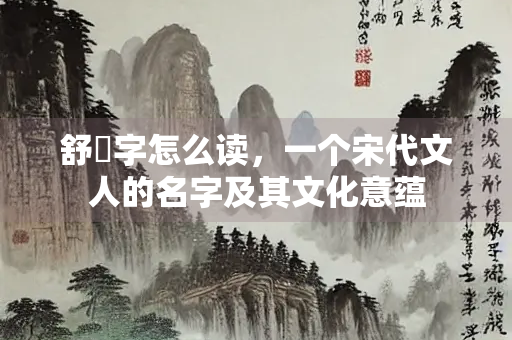 舒亶字怎么读，一个宋代文人的名字及其文化意蕴