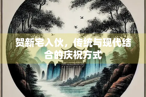 贺新宅入伙，传统与现代结合的庆祝方式