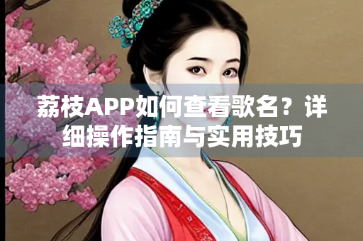 荔枝APP如何查看歌名？详细操作指南与实用技巧