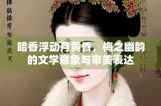 暗香浮动月黄昏，梅之幽韵的文学意象与审美表达