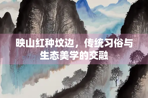 映山红种坟边，传统习俗与生态美学的交融