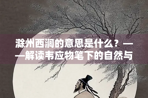 滁州西涧的意思是什么？——解读韦应物笔下的自然与孤独