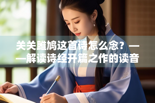 关关雎鸠这首诗怎么念？——解读诗经开篇之作的读音与意蕴