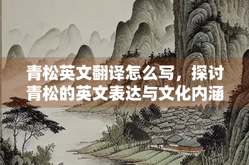 青松英文翻译怎么写，探讨青松的英文表达与文化内涵